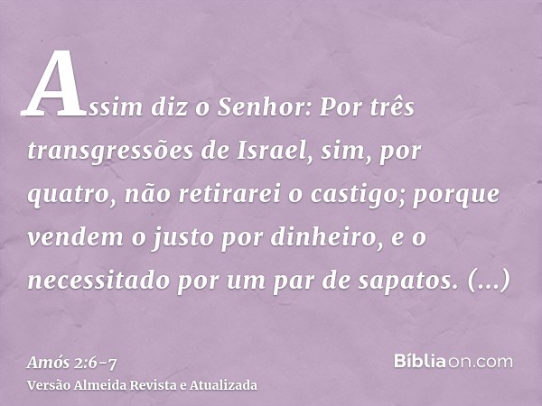 Assim diz o Senhor: Por três transgressões de Israel, sim, por quatro, não retirarei o castigo; porque vendem o justo por dinheiro, e o necessitado por um par d