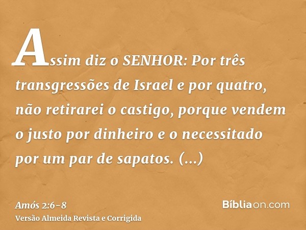 Assim diz o SENHOR: Por três transgressões de Israel e por quatro, não retirarei o castigo, porque vendem o justo por dinheiro e o necessitado por um par de sap