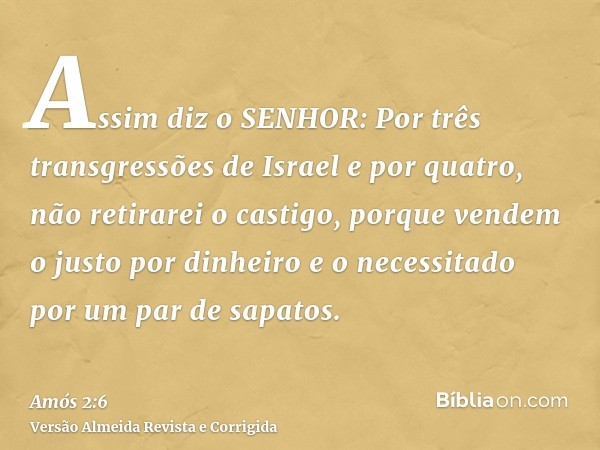 Assim diz o SENHOR: Por três transgressões de Israel e por quatro, não retirarei o castigo, porque vendem o justo por dinheiro e o necessitado por um par de sap