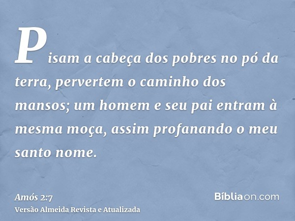 Pisam a cabeça dos pobres no pó da terra, pervertem o caminho dos mansos; um homem e seu pai entram à mesma moça, assim profanando o meu santo nome.