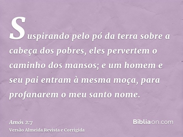 Suspirando pelo pó da terra sobre a cabeça dos pobres, eles pervertem o caminho dos mansos; e um homem e seu pai entram à mesma moça, para profanarem o meu sant