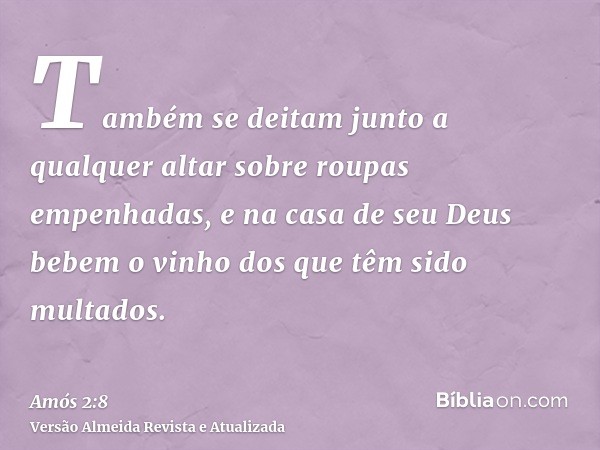 Também se deitam junto a qualquer altar sobre roupas empenhadas, e na casa de seu Deus bebem o vinho dos que têm sido multados.