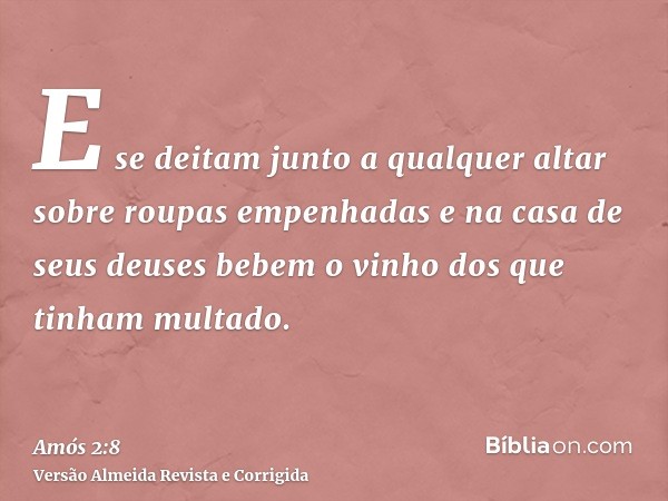 E se deitam junto a qualquer altar sobre roupas empenhadas e na casa de seus deuses bebem o vinho dos que tinham multado.