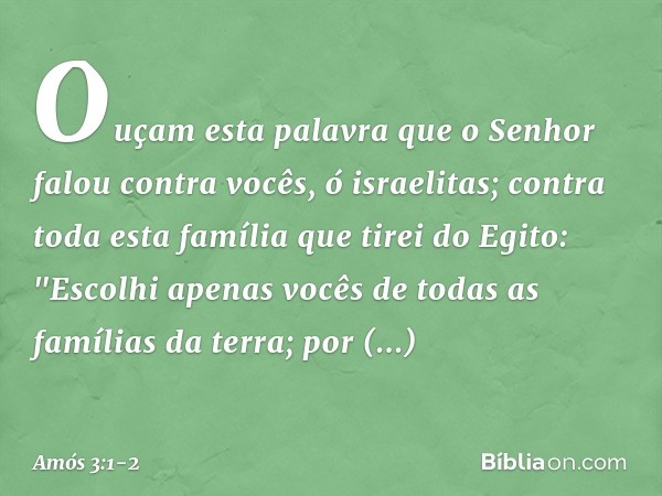 Ouçam esta palavra que o Senhor falou contra vocês, ó israelitas; contra toda esta família que tirei do Egito: "Escolhi apenas vocês
de todas as famílias da ter