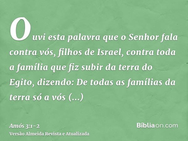 Ouvi esta palavra que o Senhor fala contra vós, filhos de Israel, contra toda a família que fiz subir da terra do Egito, dizendo:De todas as famílias da terra s