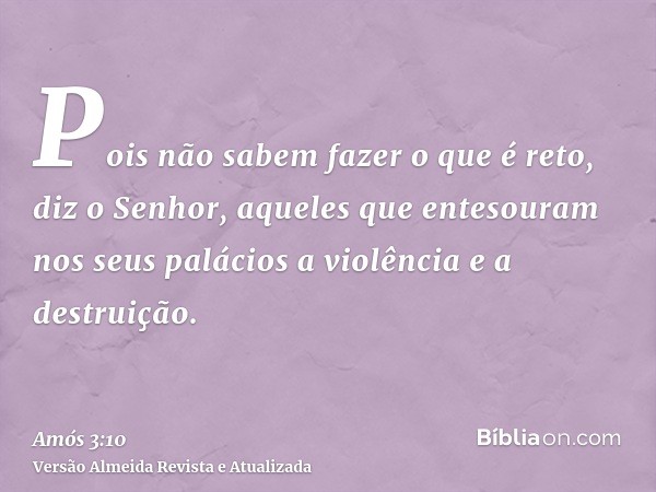 Pois não sabem fazer o que é reto, diz o Senhor, aqueles que entesouram nos seus palácios a violência e a destruição.