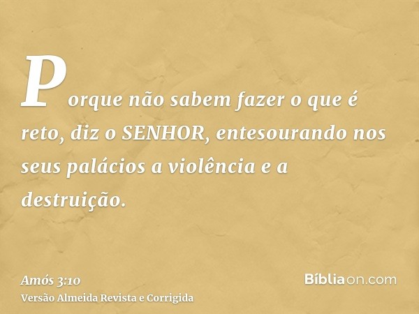 Porque não sabem fazer o que é reto, diz o SENHOR, entesourando nos seus palácios a violência e a destruição.