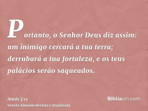 Portanto, o Senhor Deus diz assim: um inimigo cercará a tua terra; derrubará a tua fortaleza, e os teus palácios serão saqueados.