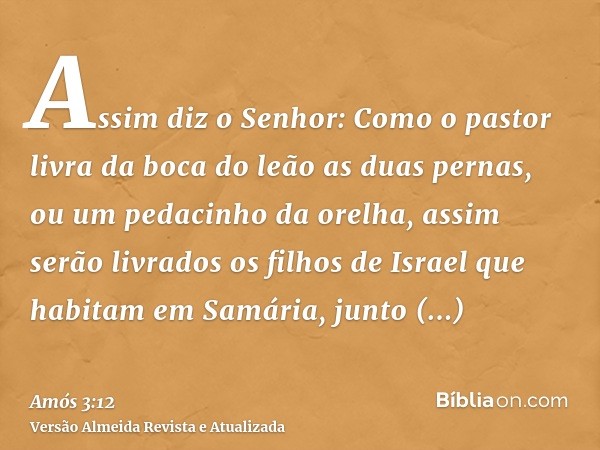 Assim diz o Senhor: Como o pastor livra da boca do leão as duas pernas, ou um pedacinho da orelha, assim serão livrados os filhos de Israel que habitam em Samár