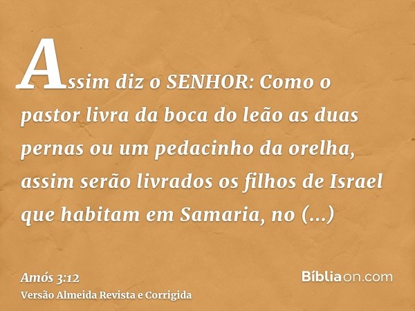 Assim diz o SENHOR: Como o pastor livra da boca do leão as duas pernas ou um pedacinho da orelha, assim serão livrados os filhos de Israel que habitam em Samari