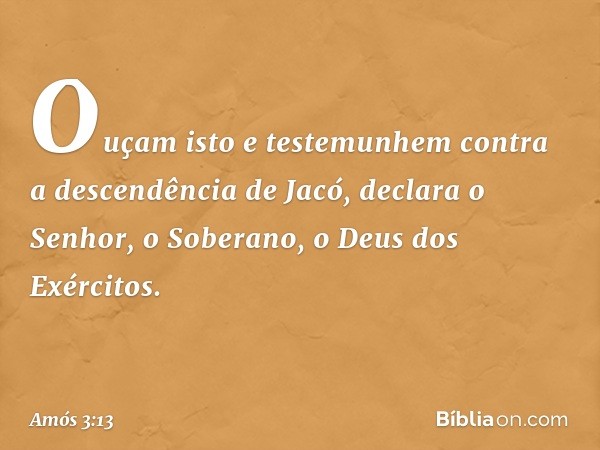 "Ouçam isto e testemunhem contra a descendência de Jacó", declara o Senhor, o Soberano, o Deus dos Exércitos. -- Amós 3:13