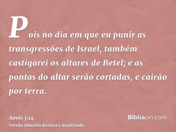 Pois no dia em que eu punir as transgressões de Israel, também castigarei os altares de Betel; e as pontas do altar serão cortadas, e cairão por terra.