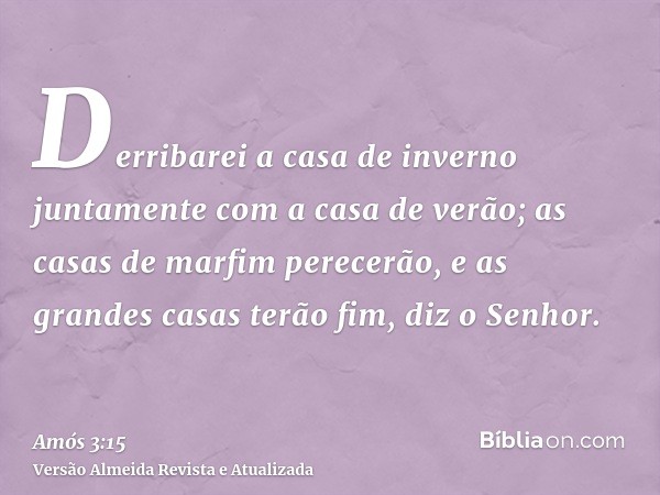 Derribarei a casa de inverno juntamente com a casa de verão; as casas de marfim perecerão, e as grandes casas terão fim, diz o Senhor.