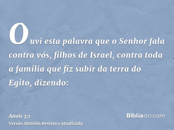 Ouvi esta palavra que o Senhor fala contra vós, filhos de Israel, contra toda a família que fiz subir da terra do Egito, dizendo: