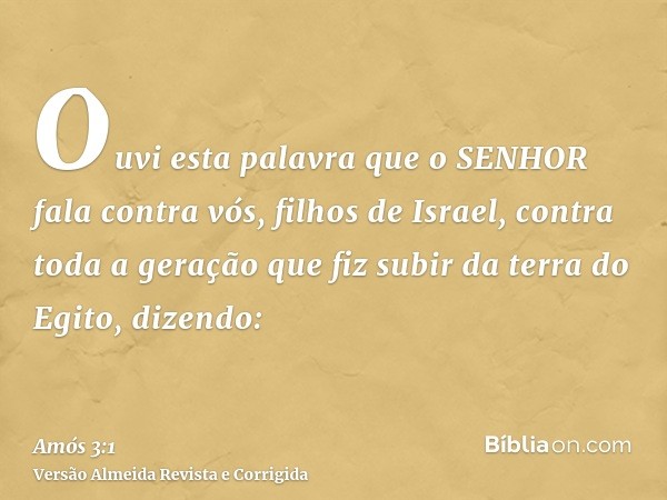 Ouvi esta palavra que o SENHOR fala contra vós, filhos de Israel, contra toda a geração que fiz subir da terra do Egito, dizendo: