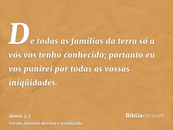 De todas as famílias da terra só a vós vos tenho conhecido; portanto eu vos punirei por todas as vossas iniqüidades.