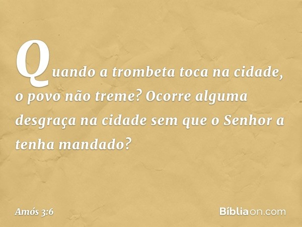 Quando a trombeta toca na cidade,
o povo não treme?
Ocorre alguma desgraça na cidade
sem que o Senhor a tenha mandado? -- Amós 3:6