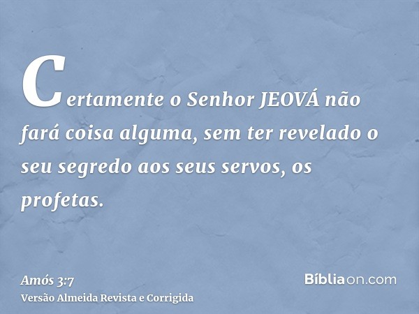 Certamente o Senhor JEOVÁ não fará coisa alguma, sem ter revelado o seu segredo aos seus servos, os profetas.