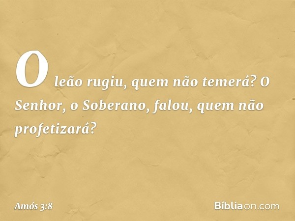 O leão rugiu,
quem não temerá?
O Senhor, o Soberano, falou,
quem não profetizará? -- Amós 3:8