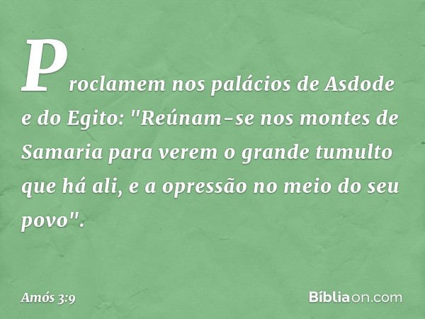 Proclamem nos palácios de Asdode
e do Egito:
"Reúnam-se nos montes de Samaria
para verem o grande tumulto que há ali,
e a opressão no meio do seu povo". -- Amós