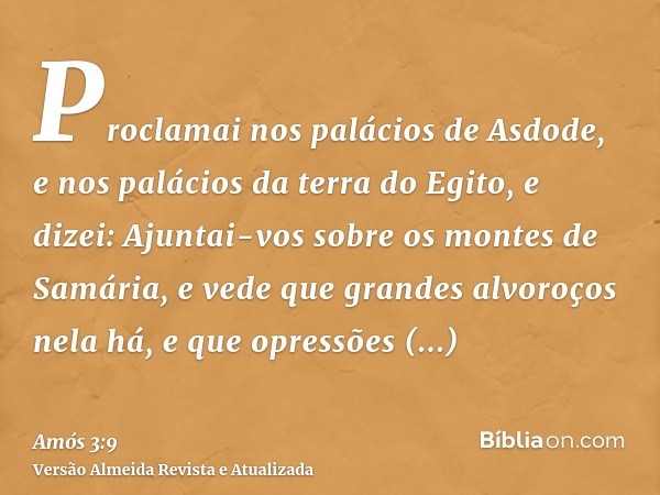 Proclamai nos palácios de Asdode, e nos palácios da terra do Egito, e dizei: Ajuntai-vos sobre os montes de Samária, e vede que grandes alvoroços nela há, e que