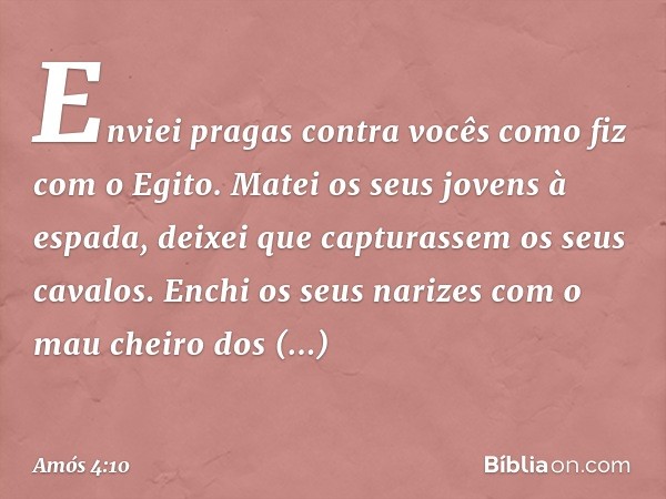 "Enviei pragas contra vocês
como fiz com o Egito.
Matei os seus jovens à espada,
deixei que capturassem os seus cavalos.
Enchi os seus narizes
com o mau cheiro 