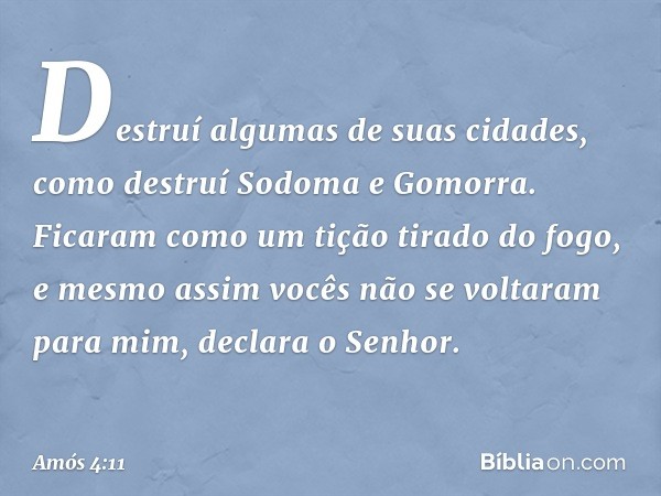 "Destruí algumas de suas cidades,
como destruí Sodoma e Gomorra.
Ficaram como um tição tirado do fogo,
e mesmo assim
vocês não se voltaram para mim",
declara o 