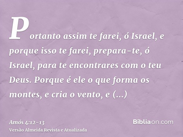 Portanto assim te farei, ó Israel, e porque isso te farei, prepara-te, ó Israel, para te encontrares com o teu Deus.Porque é ele o que forma os montes, e cria o