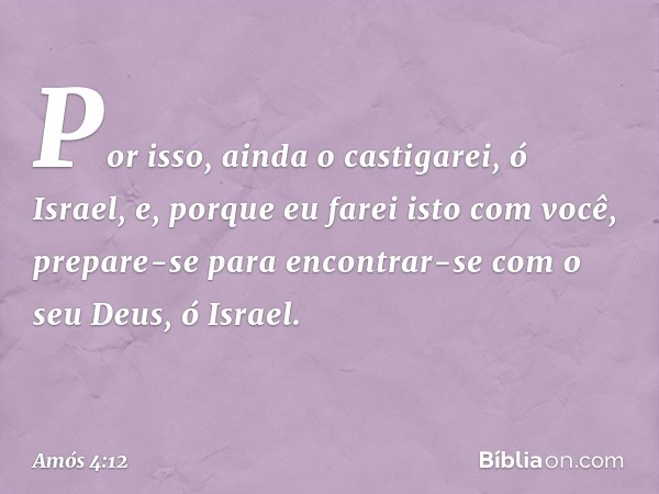 "Por isso, ainda o castigarei, ó Israel,
e, porque eu farei isto com você,
prepare-se para encontrar-se
com o seu Deus, ó Israel." -- Amós 4:12