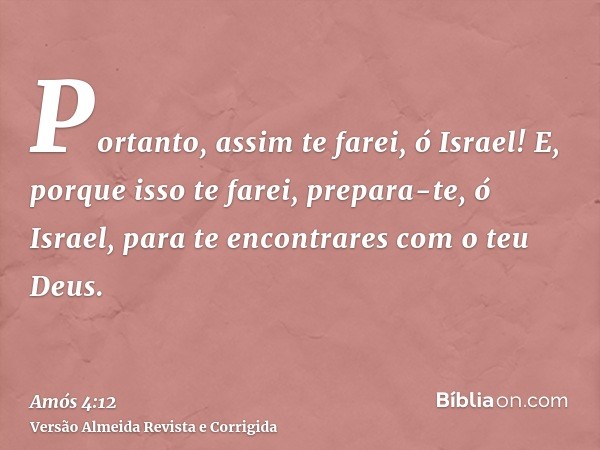Portanto, assim te farei, ó Israel! E, porque isso te farei, prepara-te, ó Israel, para te encontrares com o teu Deus.