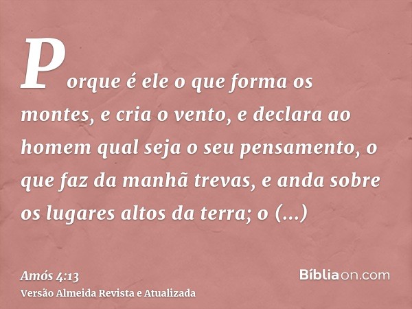 Porque é ele o que forma os montes, e cria o vento, e declara ao homem qual seja o seu pensamento, o que faz da manhã trevas, e anda sobre os lugares altos da t