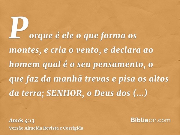 Porque é ele o que forma os montes, e cria o vento, e declara ao homem qual é o seu pensamento, o que faz da manhã trevas e pisa os altos da terra; SENHOR, o De
