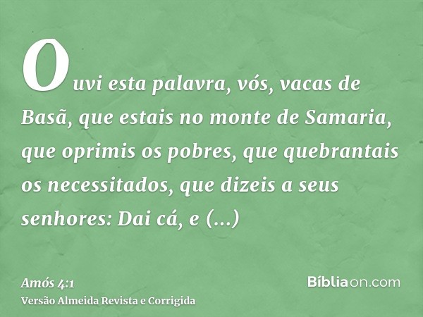 Ouvi esta palavra, vós, vacas de Basã, que estais no monte de Samaria, que oprimis os pobres, que quebrantais os necessitados, que dizeis a seus senhores: Dai c