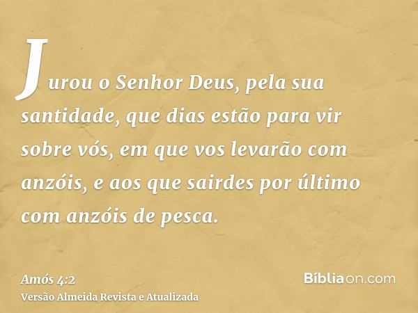 Jurou o Senhor Deus, pela sua santidade, que dias estão para vir sobre vós, em que vos levarão com anzóis, e aos que sairdes por último com anzóis de pesca.