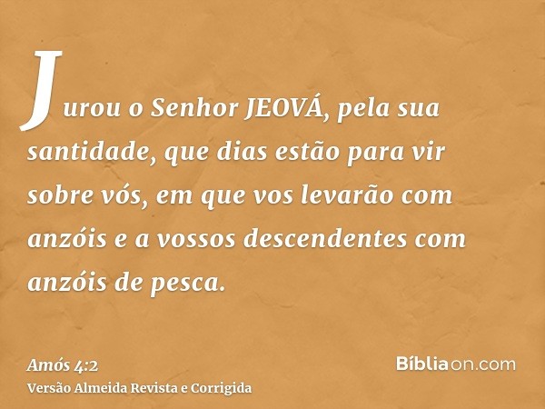 Jurou o Senhor JEOVÁ, pela sua santidade, que dias estão para vir sobre vós, em que vos levarão com anzóis e a vossos descendentes com anzóis de pesca.