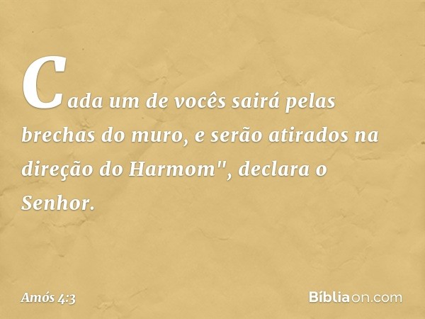 Cada um de vocês sairá
pelas brechas do muro,
e serão atirados
na direção do Harmom",
declara o Senhor. -- Amós 4:3