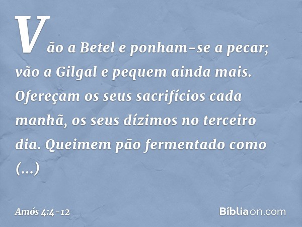 "Vão a Betel e ponham-se a pecar;
vão a Gilgal e pequem ainda mais.
Ofereçam os seus sacrifícios cada manhã,
os seus dízimos no terceiro dia. Queimem pão fermen