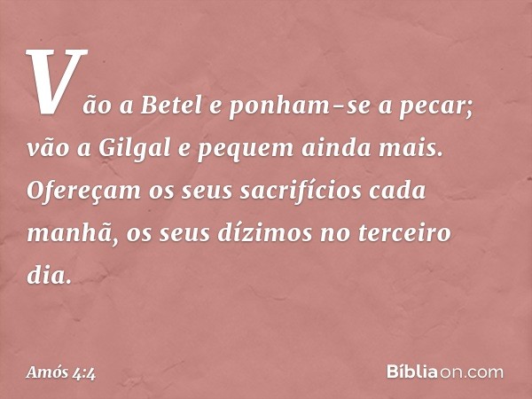 "Vão a Betel e ponham-se a pecar;
vão a Gilgal e pequem ainda mais.
Ofereçam os seus sacrifícios cada manhã,
os seus dízimos no terceiro dia. -- Amós 4:4