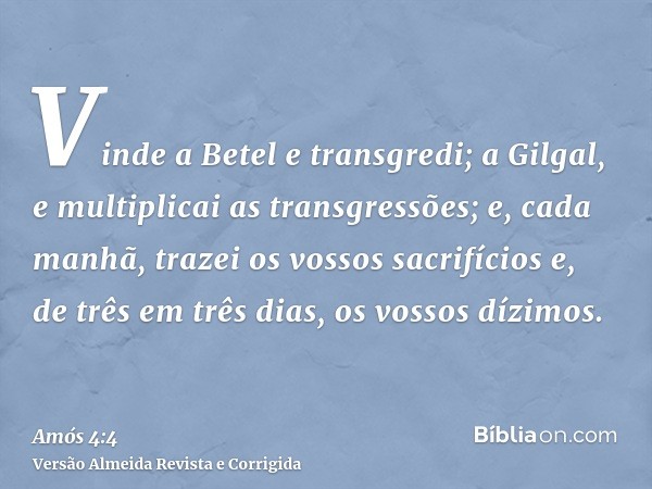 Vinde a Betel e transgredi; a Gilgal, e multiplicai as transgressões; e, cada manhã, trazei os vossos sacrifícios e, de três em três dias, os vossos dízimos.