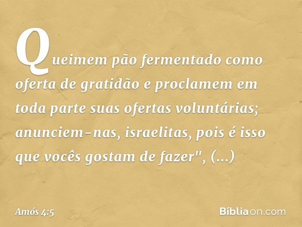 Queimem pão fermentado
como oferta de gratidão
e proclamem em toda parte
suas ofertas voluntárias;
anunciem-nas, israelitas,
pois é isso que vocês gostam de faz