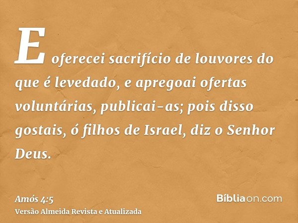 E oferecei sacrifício de louvores do que é levedado, e apregoai ofertas voluntárias, publicai-as; pois disso gostais, ó filhos de Israel, diz o Senhor Deus.