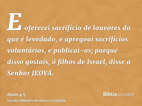 E oferecei sacrifício de louvores do que é levedado, e apregoai sacrifícios voluntários, e publicai-os; porque disso gostais, ó filhos de Israel, disse o Senhor