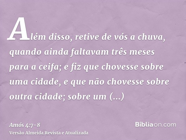 Além disso, retive de vós a chuva, quando ainda faltavam três meses para a ceifa; e fiz que chovesse sobre uma cidade, e que não chovesse sobre outra cidade; so