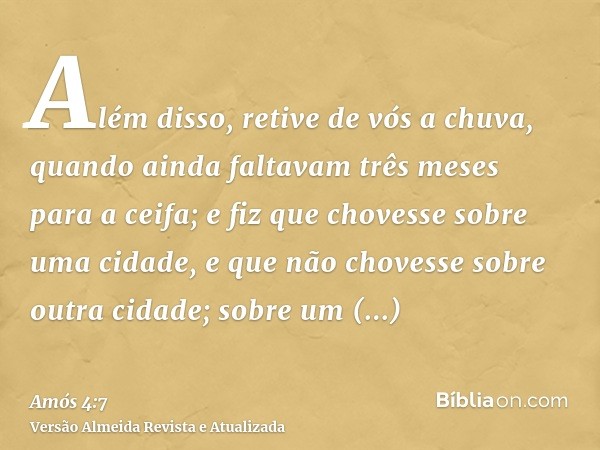 Além disso, retive de vós a chuva, quando ainda faltavam três meses para a ceifa; e fiz que chovesse sobre uma cidade, e que não chovesse sobre outra cidade; so