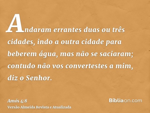 Andaram errantes duas ou três cidades, indo a outra cidade para beberem água, mas não se saciaram; contudo não vos convertestes a mim, diz o Senhor.