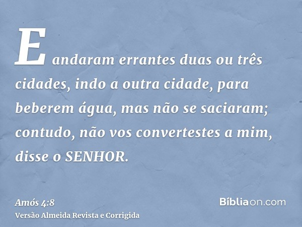 E andaram errantes duas ou três cidades, indo a outra cidade, para beberem água, mas não se saciaram; contudo, não vos convertestes a mim, disse o SENHOR.