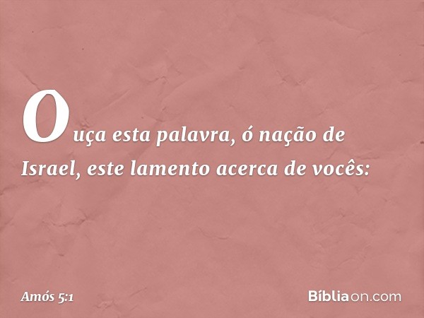 Ouça esta palavra, ó nação de Israel, este lamento acerca de vocês: -- Amós 5:1