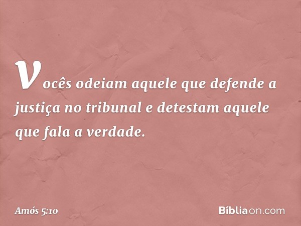 vocês odeiam aquele que defende
a justiça no tribunal
e detestam aquele que fala a verdade. -- Amós 5:10