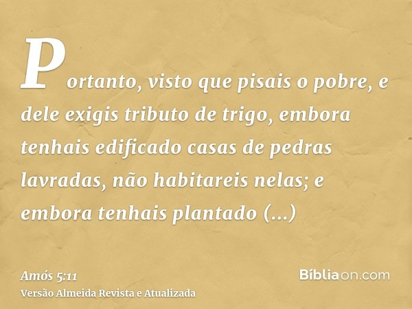 Portanto, visto que pisais o pobre, e dele exigis tributo de trigo, embora tenhais edificado casas de pedras lavradas, não habitareis nelas; e embora tenhais pl