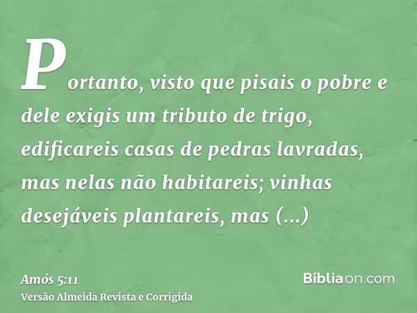 Portanto, visto que pisais o pobre e dele exigis um tributo de trigo, edificareis casas de pedras lavradas, mas nelas não habitareis; vinhas desejáveis plantare